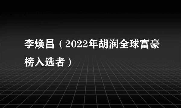 李焕昌（2022年胡润全球富豪榜入选者）