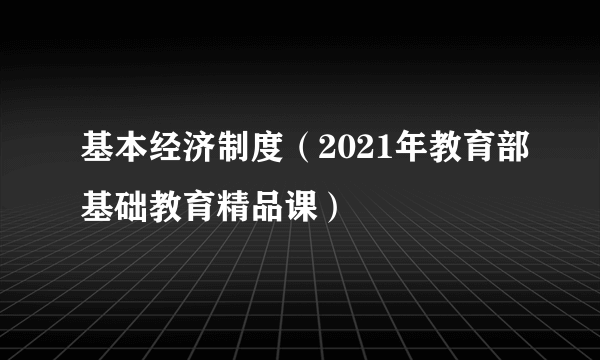 基本经济制度（2021年教育部基础教育精品课）