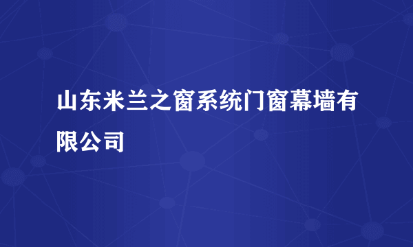 山东米兰之窗系统门窗幕墙有限公司