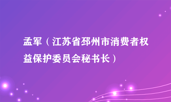 孟军（江苏省邳州市消费者权益保护委员会秘书长）