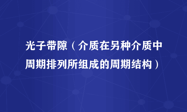 光子带隙（介质在另种介质中周期排列所组成的周期结构）