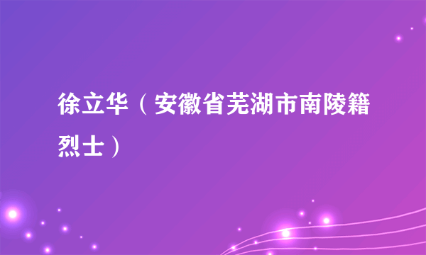 徐立华（安徽省芜湖市南陵籍烈士）