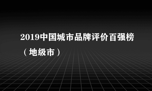 2019中国城市品牌评价百强榜（地级市）