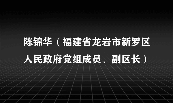 陈锦华（福建省龙岩市新罗区人民政府党组成员、副区长）