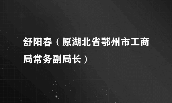 舒阳春（原湖北省鄂州市工商局常务副局长）