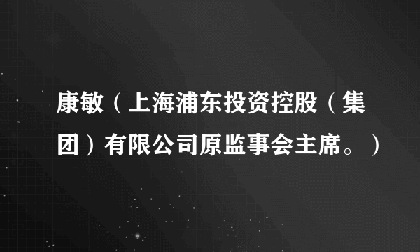 康敏（上海浦东投资控股（集团）有限公司原监事会主席。）