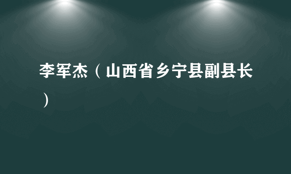 李军杰（山西省乡宁县副县长）