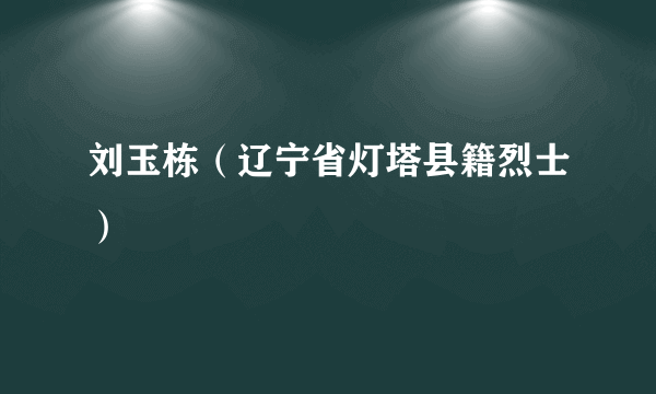 刘玉栋（辽宁省灯塔县籍烈士）