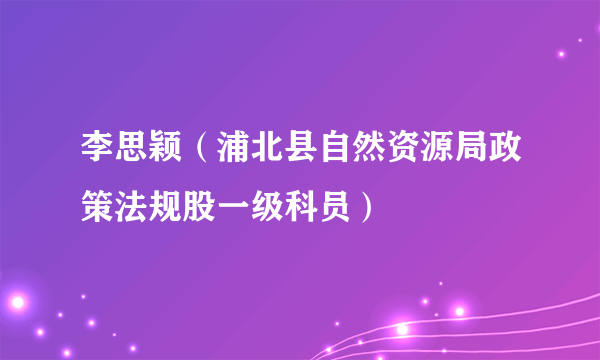 李思颖（浦北县自然资源局政策法规股一级科员）