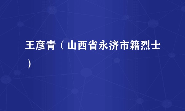 王彦青（山西省永济市籍烈士）