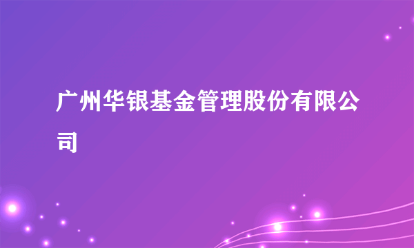 广州华银基金管理股份有限公司