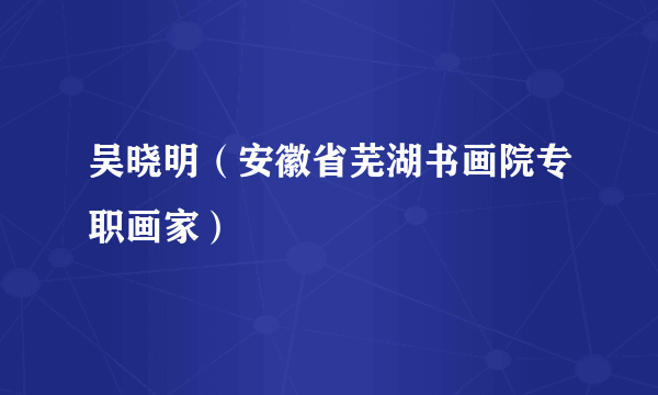 吴晓明（安徽省芜湖书画院专职画家）