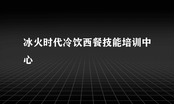 冰火时代冷饮西餐技能培训中心