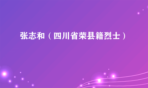 张志和（四川省荣县籍烈士）