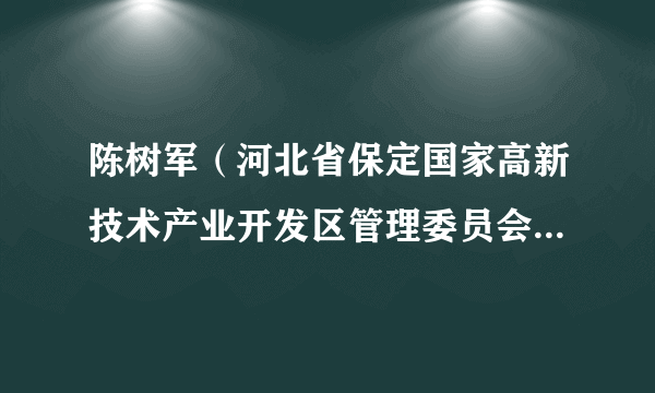 陈树军（河北省保定国家高新技术产业开发区管理委员会党工委委员、党群工作部部长兼人力资源和社会保障局局长）