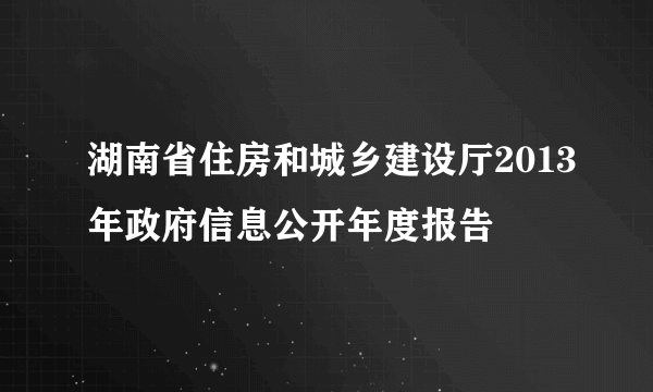 湖南省住房和城乡建设厅2013年政府信息公开年度报告