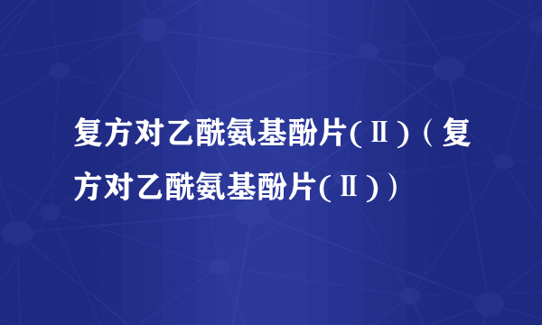 复方对乙酰氨基酚片(Ⅱ)（复方对乙酰氨基酚片(Ⅱ)）