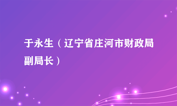 于永生（辽宁省庄河市财政局副局长）