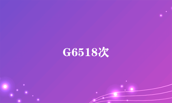 G6518次