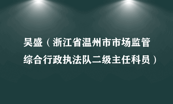 吴盛（浙江省温州市市场监管综合行政执法队二级主任科员）