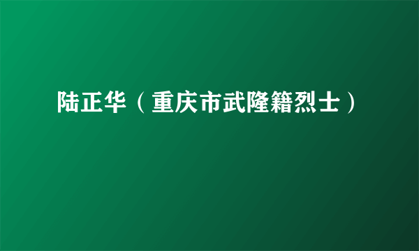 陆正华（重庆市武隆籍烈士）