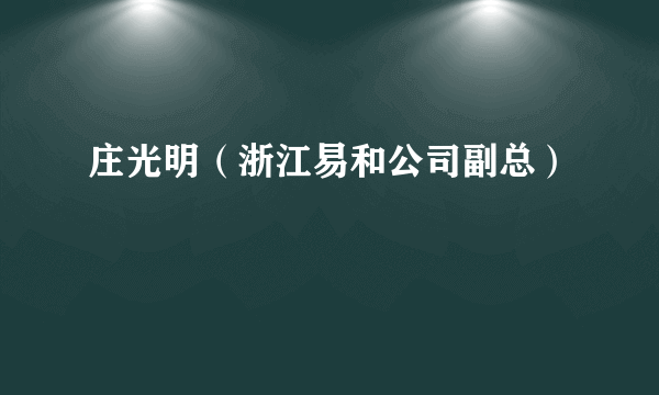 庄光明（浙江易和公司副总）