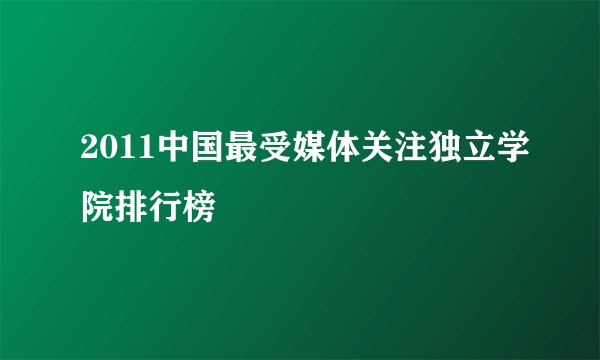 2011中国最受媒体关注独立学院排行榜