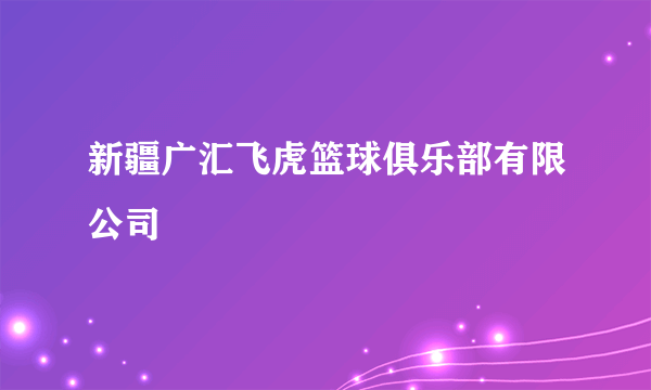 新疆广汇飞虎篮球俱乐部有限公司