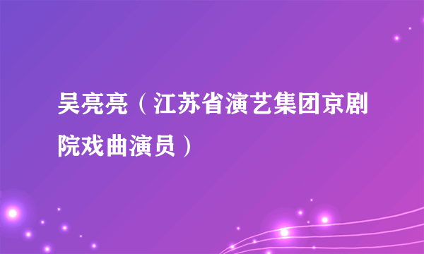 吴亮亮（江苏省演艺集团京剧院戏曲演员）