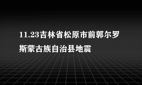 11.23吉林省松原市前郭尔罗斯蒙古族自治县地震