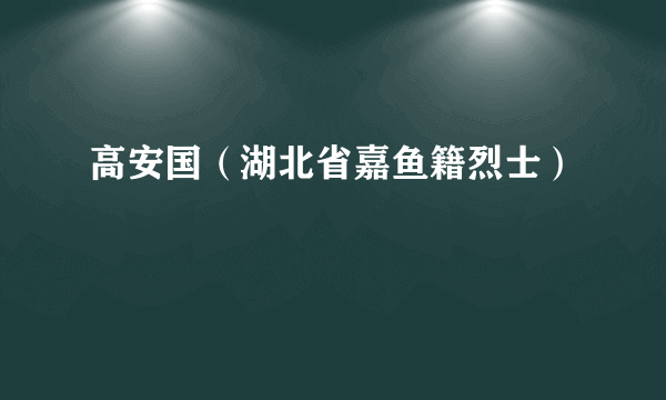 高安国（湖北省嘉鱼籍烈士）