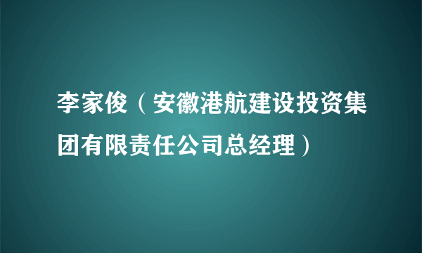 李家俊（安徽港航建设投资集团有限责任公司总经理）