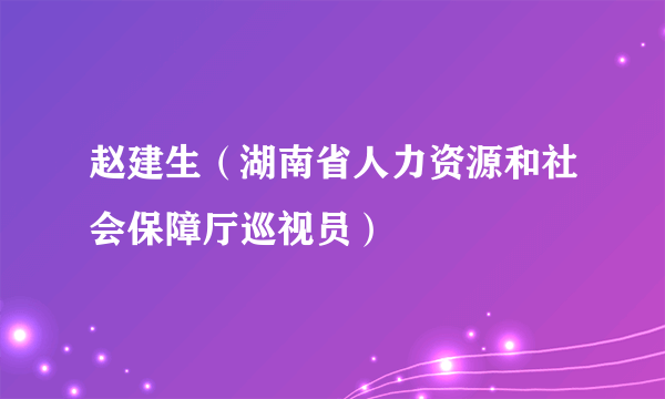 赵建生（湖南省人力资源和社会保障厅巡视员）