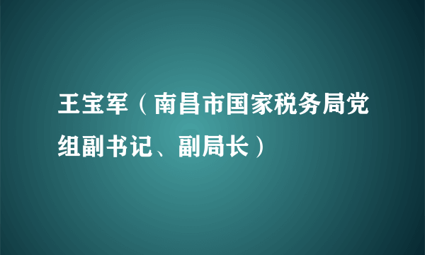 王宝军（南昌市国家税务局党组副书记、副局长）