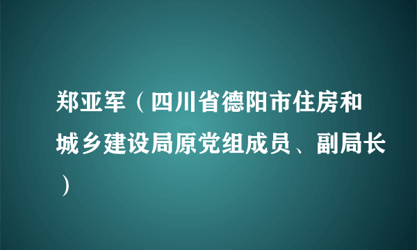 郑亚军（四川省德阳市住房和城乡建设局原党组成员、副局长）