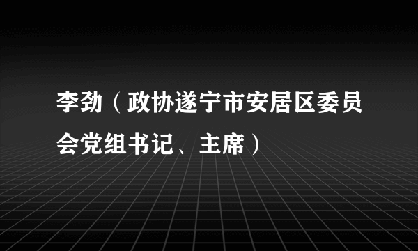 李劲（政协遂宁市安居区委员会党组书记、主席）