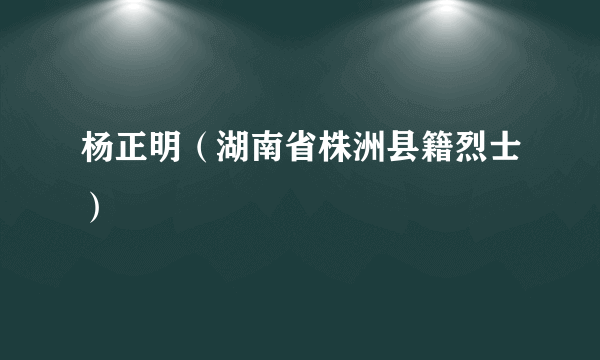 杨正明（湖南省株洲县籍烈士）