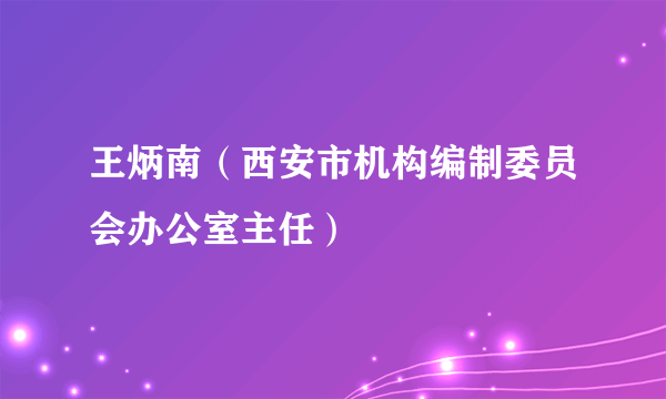 王炳南（西安市机构编制委员会办公室主任）