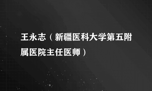 王永志（新疆医科大学第五附属医院主任医师）