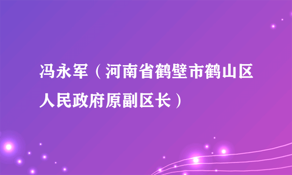 冯永军（河南省鹤壁市鹤山区人民政府原副区长）