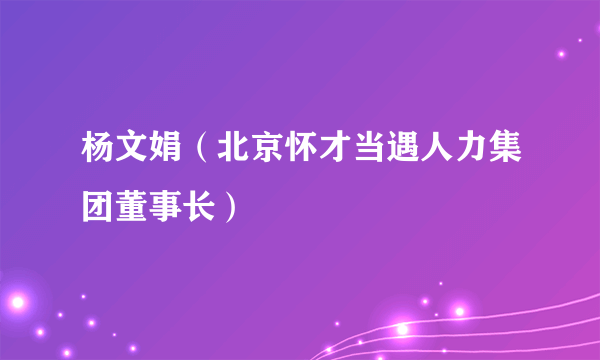 杨文娟（北京怀才当遇人力集团董事长）