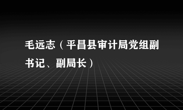 毛远志（平昌县审计局党组副书记、副局长）