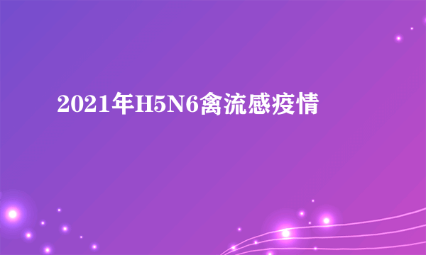 2021年H5N6禽流感疫情