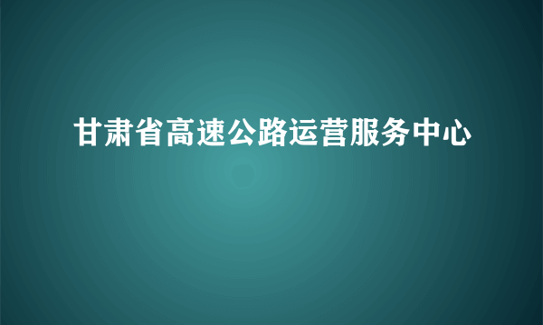 甘肃省高速公路运营服务中心