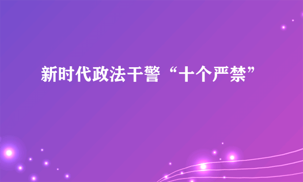 新时代政法干警“十个严禁”