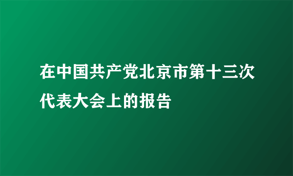 在中国共产党北京市第十三次代表大会上的报告