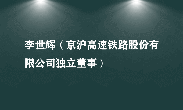 李世辉（京沪高速铁路股份有限公司独立董事）