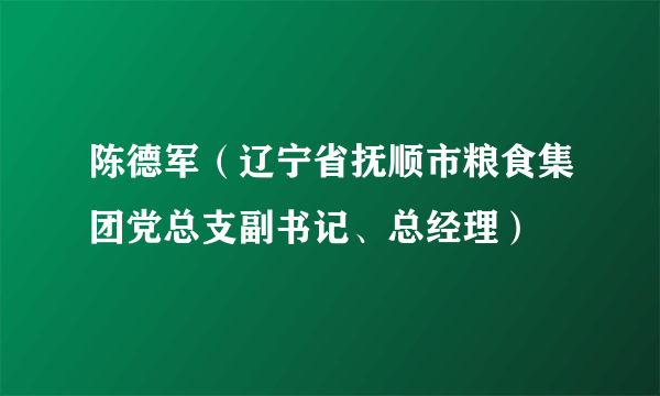 陈德军（辽宁省抚顺市粮食集团党总支副书记、总经理）