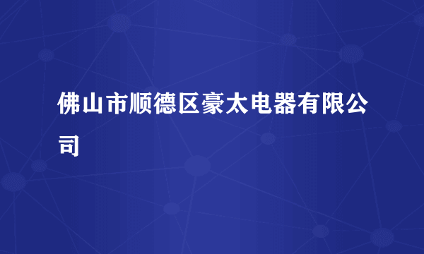 佛山市顺德区豪太电器有限公司