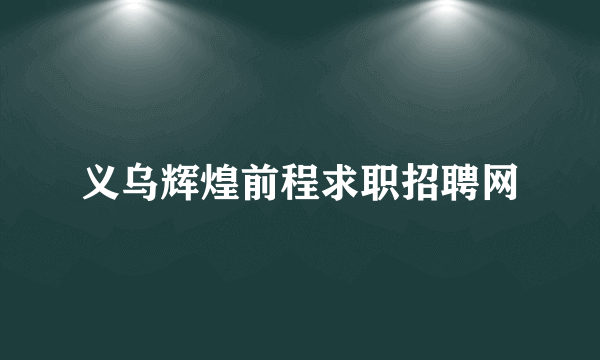 义乌辉煌前程求职招聘网